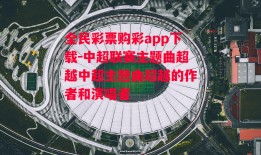 全民彩票购彩app下载-中超联赛主题曲超越中超主题曲超越的作者和演唱者