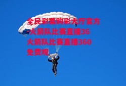 全民彩票购彩大厅官方-火箭队比赛直播36火箭队比赛直播360免费观