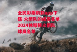 全民彩票购彩app下载-火箭队的成员名单2024休斯顿火箭队球员名单