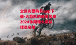 全民彩票购彩app下载-火箭队的成员名单2024休斯顿火箭队球员名单