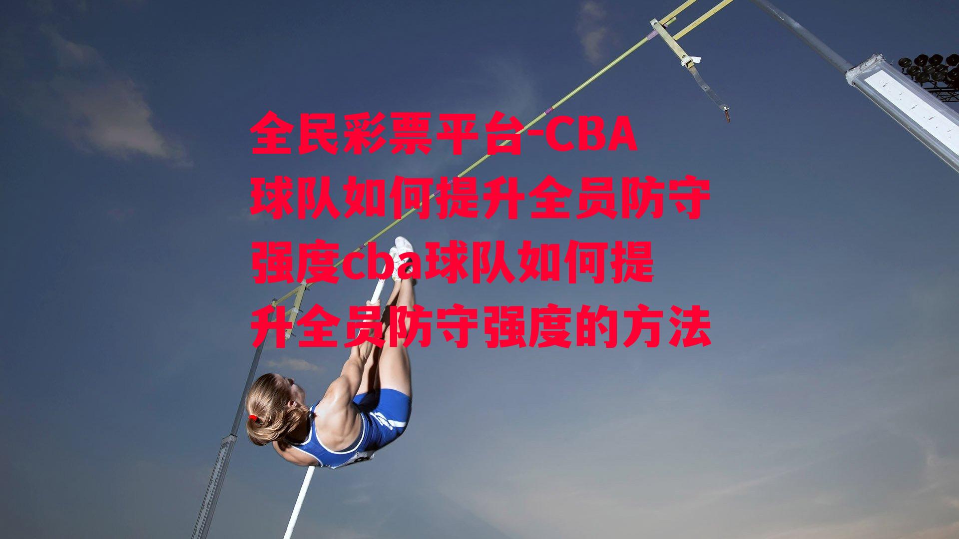 CBA球队如何提升全员防守强度cba球队如何提升全员防守强度的方法